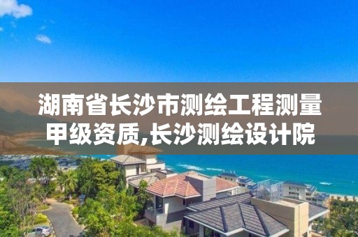 湖南省長沙市測繪工程測量甲級資質,長沙測繪設計院