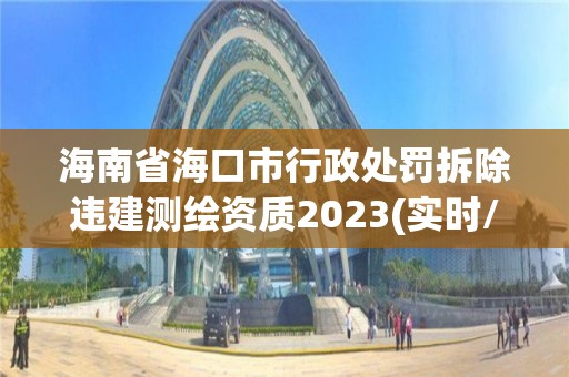 海南省?？谑行姓幜P拆除違建測繪資質2023(實時/更新中)