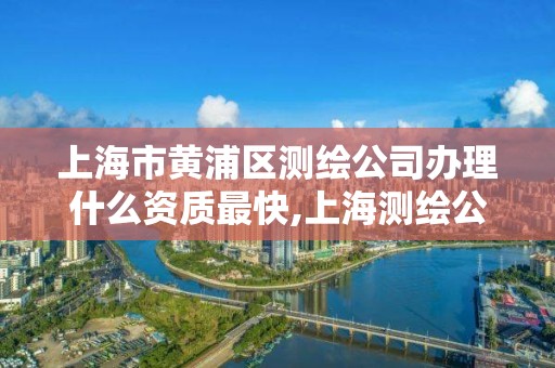 上海市黃浦區測繪公司辦理什么資質最快,上海測繪公司排名名單。