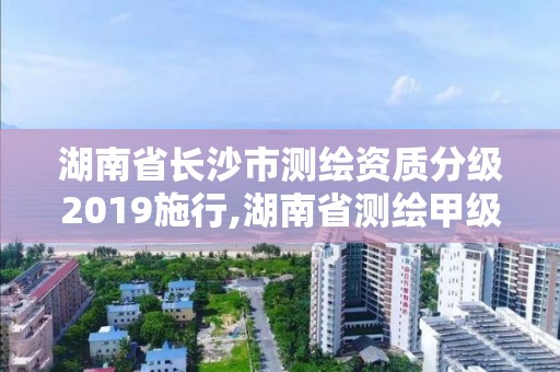 湖南省長(zhǎng)沙市測(cè)繪資質(zhì)分級(jí)2019施行,湖南省測(cè)繪甲級(jí)資質(zhì)單位