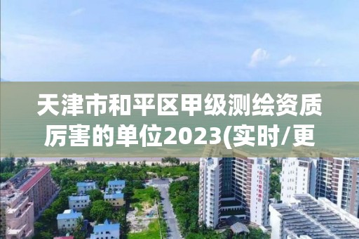 天津市和平區甲級測繪資質厲害的單位2023(實時/更新中)