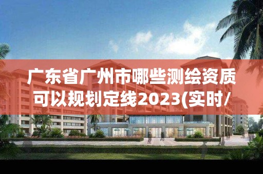 廣東省廣州市哪些測繪資質可以規劃定線2023(實時/更新中)