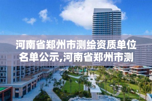 河南省鄭州市測繪資質單位名單公示,河南省鄭州市測繪資質單位名單公示查詢。