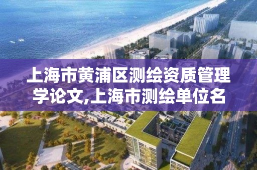 上海市黃浦區測繪資質管理學論文,上海市測繪單位名單