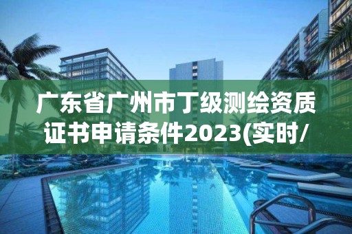 廣東省廣州市丁級測繪資質(zhì)證書申請條件2023(實時/更新中)