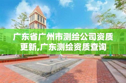 廣東省廣州市測繪公司資質更新,廣東測繪資質查詢