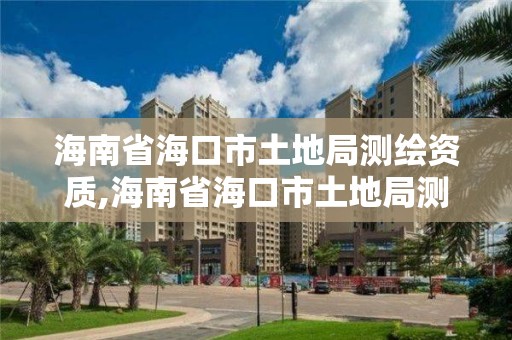 海南省海口市土地局測繪資質,海南省海口市土地局測繪資質查詢