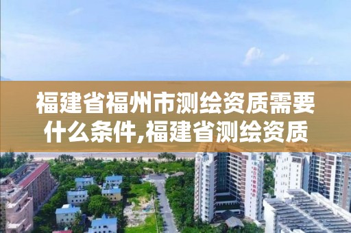 福建省福州市測繪資質需要什么條件,福建省測繪資質查詢