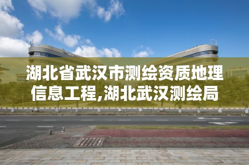 湖北省武漢市測繪資質地理信息工程,湖北武漢測繪局。