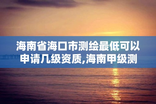 海南省海口市測繪最低可以申請幾級資質(zhì),海南甲級測繪資質(zhì)單位