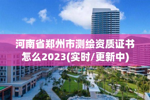 河南省鄭州市測繪資質證書怎么2023(實時/更新中)