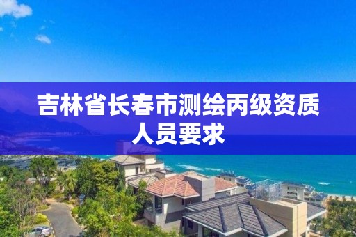 吉林省長春市測繪丙級資質(zhì)人員要求