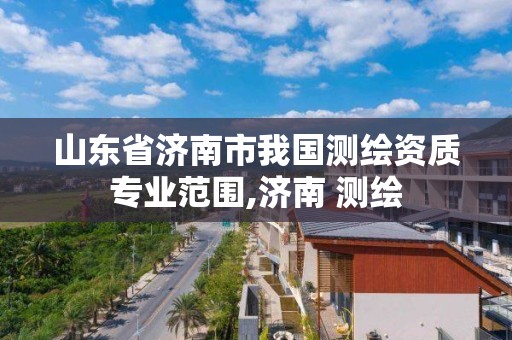 山東省濟南市我國測繪資質專業范圍,濟南 測繪