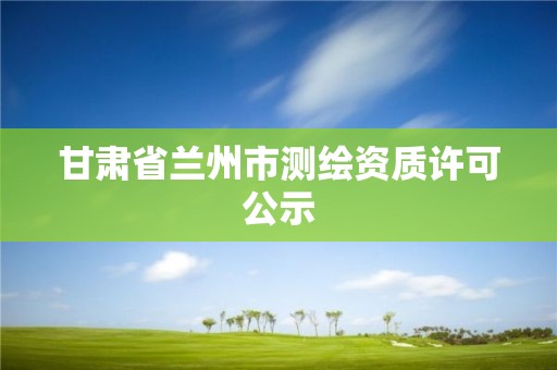 甘肅省蘭州市測繪資質許可公示