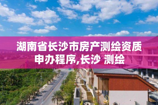 湖南省長沙市房產測繪資質申辦程序,長沙 測繪