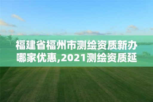 福建省福州市測繪資質新辦哪家優惠,2021測繪資質延期公告福建省