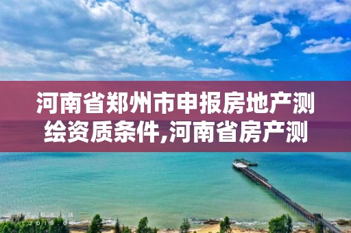 河南省鄭州市申報房地產測繪資質條件,河南省房產測繪收費標準。