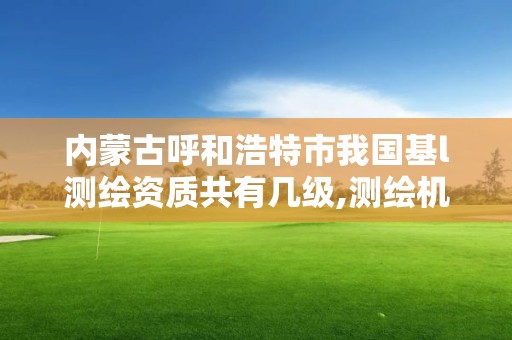 內蒙古呼和浩特市我國基l測繪資質共有幾級,測繪機構資質級別。