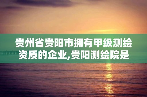 貴州省貴陽市擁有甲級測繪資質的企業,貴陽測繪院是什么單位。