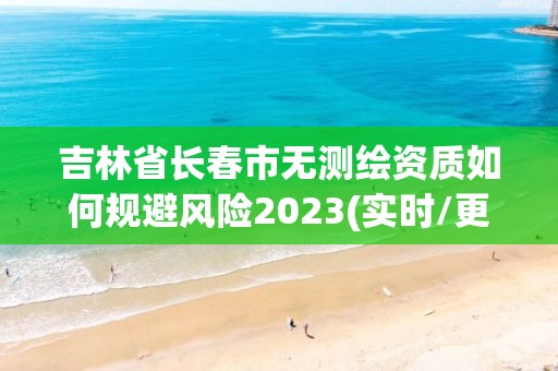 吉林省長春市無測繪資質(zhì)如何規(guī)避風險2023(實時/更新中)