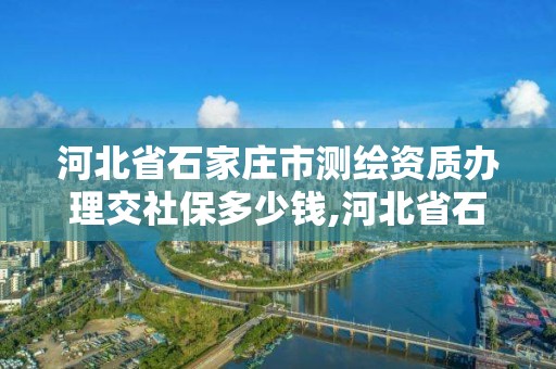 河北省石家莊市測繪資質辦理交社保多少錢,河北省石家莊市測繪資質辦理交社保多少錢。