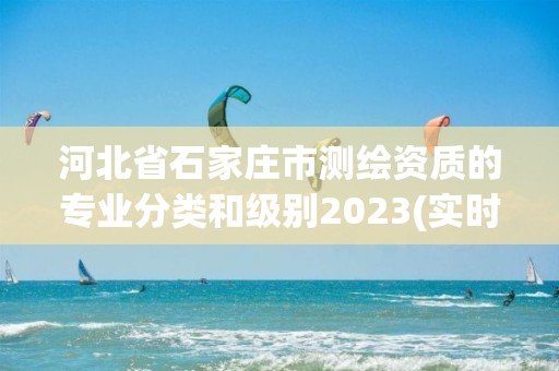 河北省石家莊市測繪資質(zhì)的專業(yè)分類和級別2023(實時/更新中)