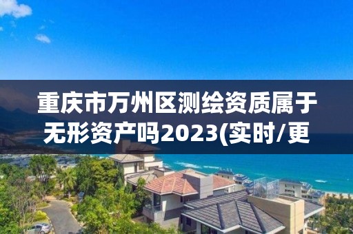 重慶市萬州區測繪資質屬于無形資產嗎2023(實時/更新中)