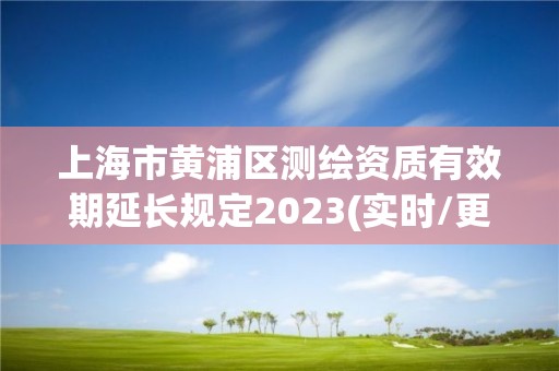 上海市黃浦區測繪資質有效期延長規定2023(實時/更新中)