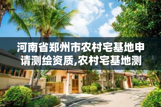 河南省鄭州市農村宅基地申請測繪資質,農村宅基地測繪收費標準。