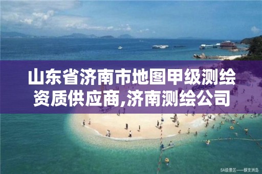 山東省濟南市地圖甲級測繪資質供應商,濟南測繪公司排名。