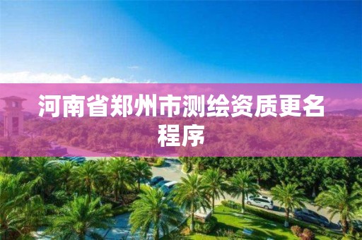 河南省鄭州市測繪資質更名程序