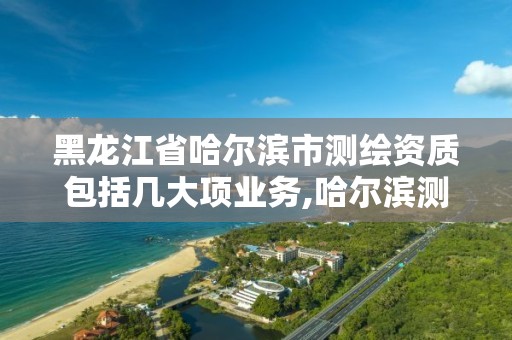 黑龍江省哈爾濱市測繪資質包括幾大項業務,哈爾濱測繪局是干什么的。