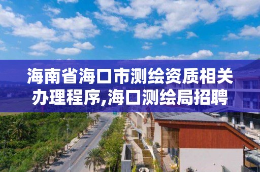 海南省海口市測繪資質相關辦理程序,海口測繪局招聘