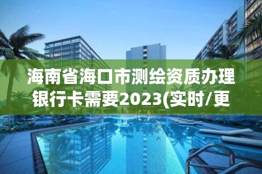 海南省?？谑袦y繪資質(zhì)辦理銀行卡需要2023(實時/更新中)