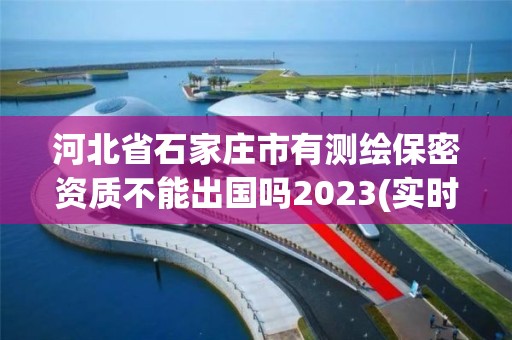 河北省石家莊市有測繪保密資質不能出國嗎2023(實時/更新中)