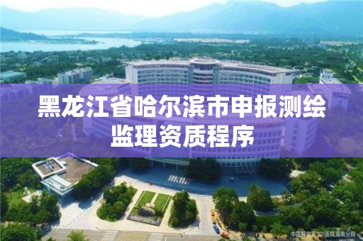 黑龍江省哈爾濱市申報測繪監(jiān)理資質(zhì)程序