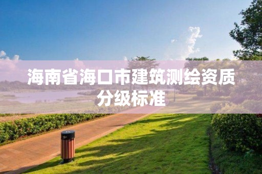 海南省海口市建筑測(cè)繪資質(zhì)分級(jí)標(biāo)準(zhǔn)