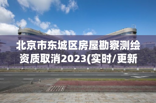 北京市東城區房屋勘察測繪資質取消2023(實時/更新中)