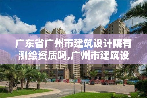 廣東省廣州市建筑設計院有測繪資質嗎,廣州市建筑設計研究院有限公司