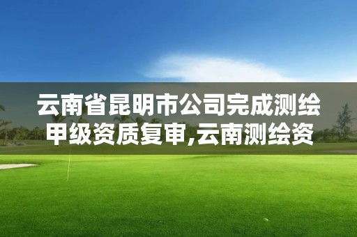 云南省昆明市公司完成測繪甲級資質復審,云南測繪資質辦理