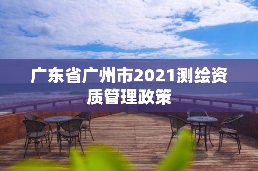 廣東省廣州市2021測繪資質管理政策