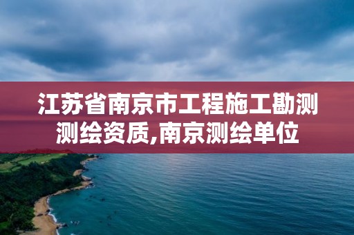 江蘇省南京市工程施工勘測測繪資質,南京測繪單位