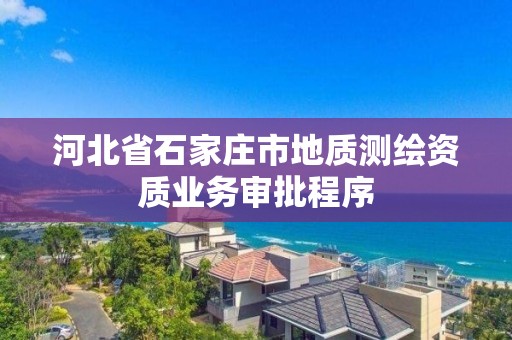 河北省石家莊市地質測繪資質業務審批程序