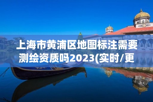 上海市黃浦區地圖標注需要測繪資質嗎2023(實時/更新中)