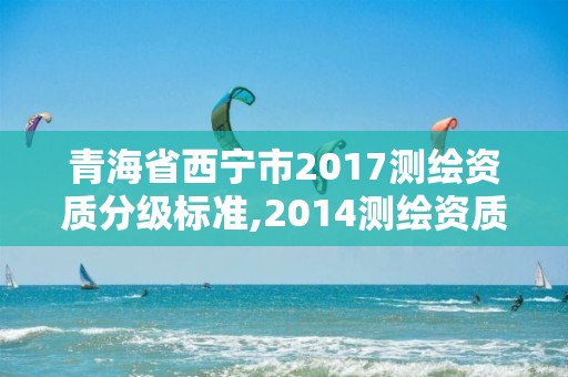 青海省西寧市2017測繪資質(zhì)分級標(biāo)準(zhǔn),2014測繪資質(zhì)等級標(biāo)準(zhǔn)