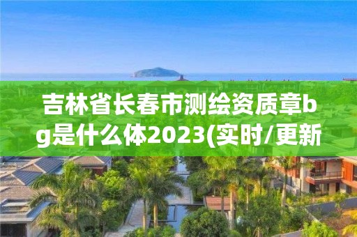 吉林省長春市測繪資質章bg是什么體2023(實時/更新中)