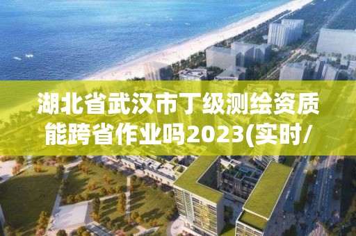 湖北省武漢市丁級測繪資質能跨省作業嗎2023(實時/更新中)