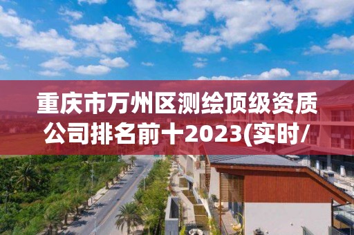 重慶市萬州區測繪頂級資質公司排名前十2023(實時/更新中)