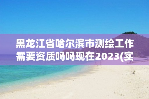 黑龍江省哈爾濱市測繪工作需要資質嗎嗎現在2023(實時/更新中)