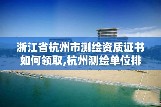 浙江省杭州市測繪資質證書如何領取,杭州測繪單位排名。